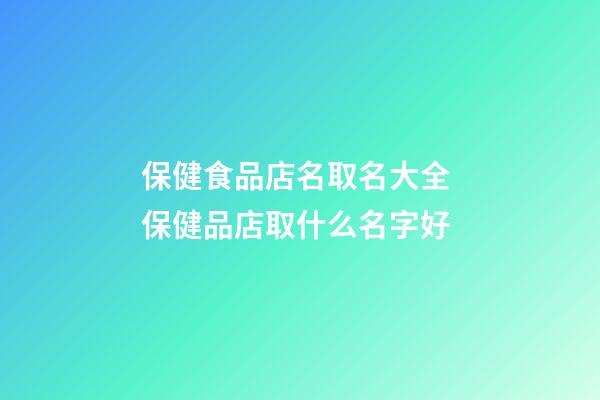 保健食品店名取名大全 保健品店取什么名字好-第1张-店铺起名-玄机派